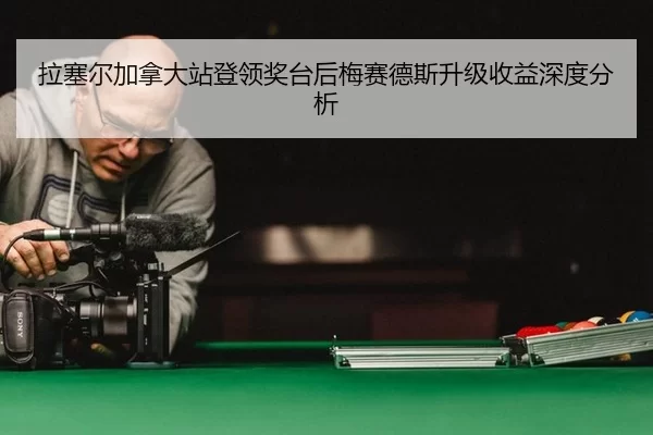 拉塞尔加拿大站登领奖台后梅赛德斯升级收益深度分析